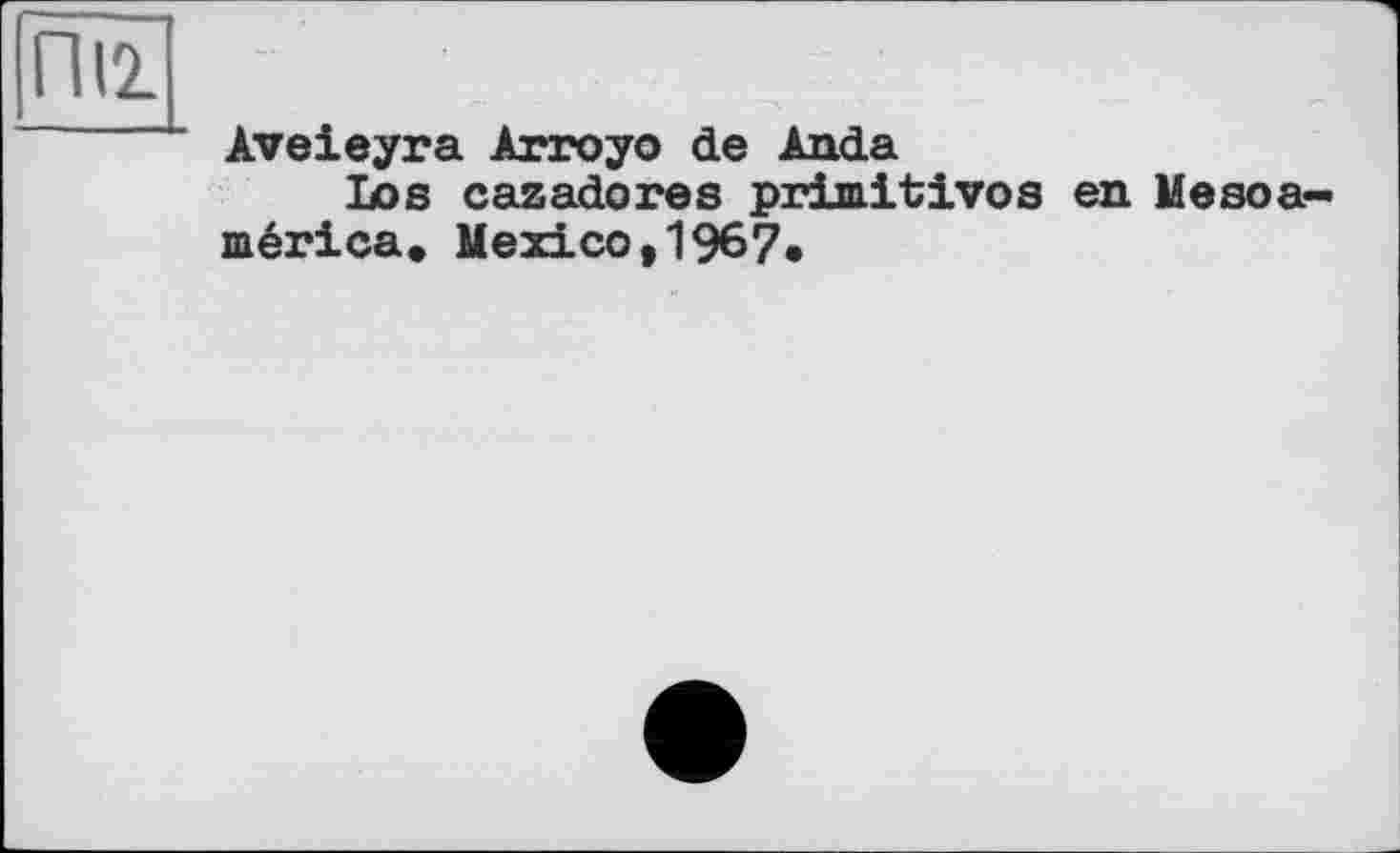 ﻿ПІ2.
Aveieyra Arroyo de Anda
Los cazadores primitives en Mesoa-mérica» Mexico,1967*